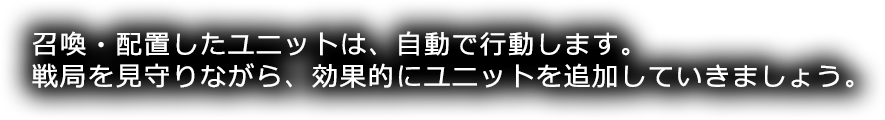 召喚・配置したユニットは、自動で行動します。戦局を見守りながら、効果的にユニットを追加していきましょう。