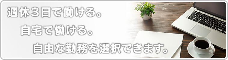 週休3日で働ける。自宅で働ける。自由な勤務を選択できます。