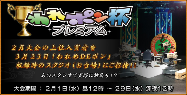 われポン杯プレミアム
２月大会の上位入賞者を
３月２３日「われめDEポン」
収録時のスタジオ（お台場）にご招待！！
あのスタジオで実際に対局も！？
大会期間：２月１日（水）昼１２時 ～ ２９日（水）深夜１２時